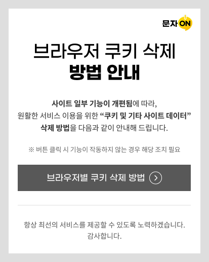 브라우저 쿠키 삭제 방법 안내 사이트 일부 기능이 개편됨에 따라, 원활한 서비스 이용을 위한 “쿠키 및 기타 사이트 데이터”삭제 방법을 다음과 같이 안내해 드립니다. ※ 버튼 클릭 시 기능이 작동하지 않는 경우 해당 조치 필요 항상 최선의 서비스를 제공할 수 있도록 노력하겠습니다. 감사합니다.